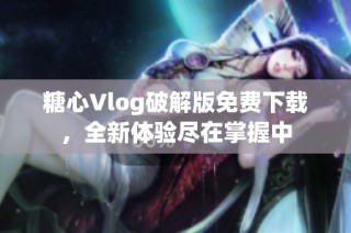糖心Vlog破解版免费下载，全新体验尽在掌握中