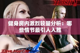健身房内激烈较量分析：哪些情节最引人入胜