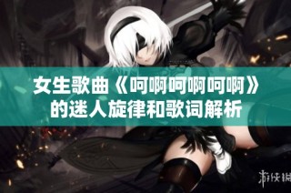 女生歌曲《呵啊呵啊呵啊》的迷人旋律和歌词解析