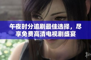 午夜时分追剧最佳选择，尽享免费高清电视剧盛宴