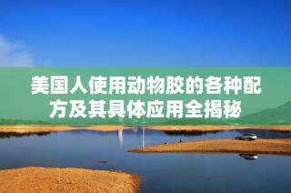 美国人使用动物胶的各种配方及其具体应用全揭秘