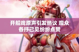 开船戏原声引发热议 观众各抒己见纷纷点赞