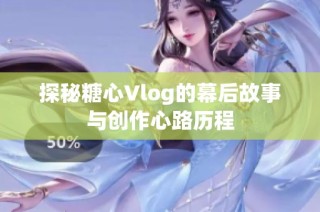 探秘糖心Vlog的幕后故事与创作心路历程