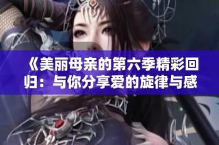 《美丽母亲的第六季精彩回归：与你分享爱的旋律与感动》