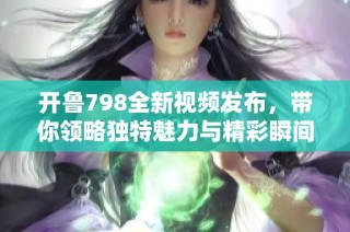 开鲁798全新视频发布，带你领略独特魅力与精彩瞬间