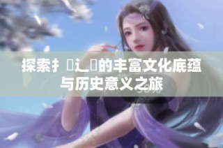 探索扌喿辶畐的丰富文化底蕴与历史意义之旅