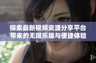 探索最新视频资源分享平台带来的无限乐趣与便捷体验