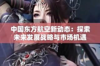 中国东方航空新动态：探索未来发展战略与市场机遇