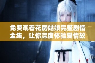 免费观看花房姑娘完整剧情全集，让你深度体验爱情故事