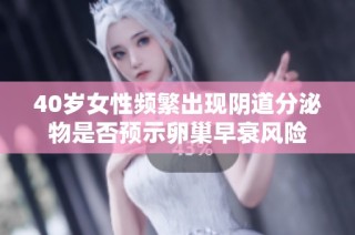 40岁女性频繁出现阴道分泌物是否预示卵巢早衰风险