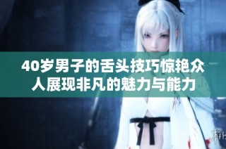 40岁男子的舌头技巧惊艳众人展现非凡的魅力与能力