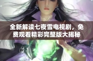 全新解读七夜雪电视剧，免费观看精彩完整版大揭秘