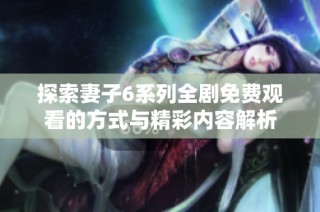 探索妻子6系列全剧免费观看的方式与精彩内容解析