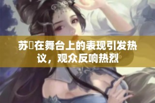 苏玥在舞台上的表现引发热议，观众反响热烈