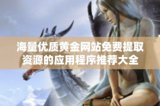 海量优质黄金网站免费提取资源的应用程序推荐大全