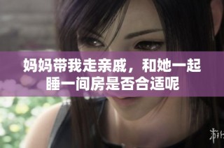 妈妈带我走亲戚，和她一起睡一间房是否合适呢