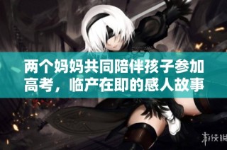 两个妈妈共同陪伴孩子参加高考，临产在即的感人故事