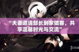 “夫妻邀请部长到家做客，共享温馨时光与交流”