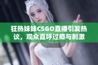 狂热妹妹CSGO直播引发热议，观众直呼过瘾与刺激