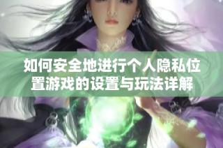 如何安全地进行个人隐私位置游戏的设置与玩法详解