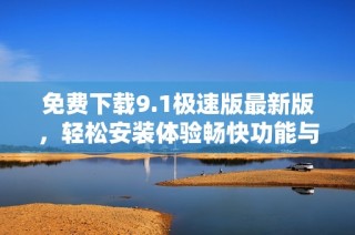 免费下载9.1极速版最新版，轻松安装体验畅快功能与性能