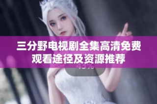 三分野电视剧全集高清免费观看途径及资源推荐