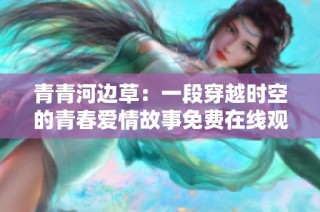 青青河边草：一段穿越时空的青春爱情故事免费在线观看