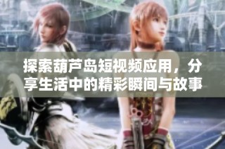 探索葫芦岛短视频应用，分享生活中的精彩瞬间与故事