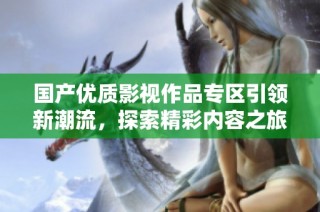 国产优质影视作品专区引领新潮流，探索精彩内容之旅