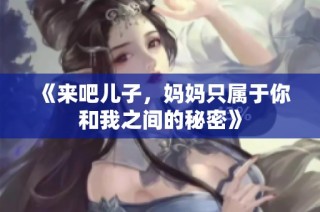 《来吧儿子，妈妈只属于你和我之间的秘密》