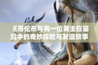 《哥伦布与另一位男主在窑洞中的奇妙探险与友谊故事》