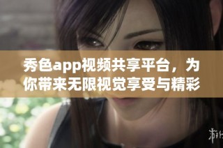 秀色app视频共享平台，为你带来无限视觉享受与精彩内容
