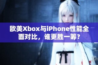 欧美Xbox与iPhone性能全面对比，谁更胜一筹？