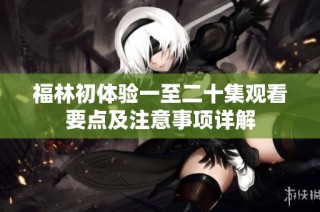 福林初体验一至二十集观看要点及注意事项详解