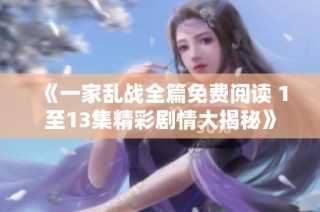 《一家乱战全篇免费阅读 1至13集精彩剧情大揭秘》