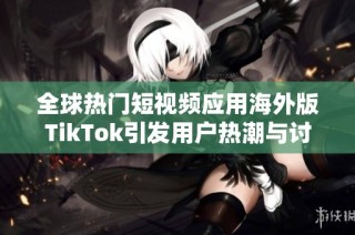 全球热门短视频应用海外版TikTok引发用户热潮与讨论