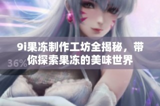 9i果冻制作工坊全揭秘，带你探索果冻的美味世界
