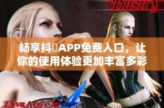 畅享抖抈APP免费入口，让你的使用体验更加丰富多彩