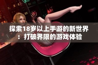 探索18岁以上手游的新世界：打破界限的游戏体验
