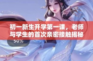 初一新生开学第一课，老师与学生的首次亲密接触揭秘
