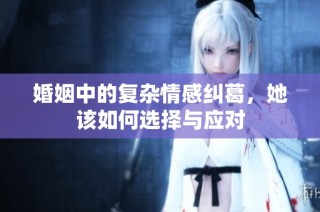 婚姻中的复杂情感纠葛，她该如何选择与应对