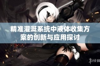 精准灌溉系统中液体收集方案的创新与应用探讨