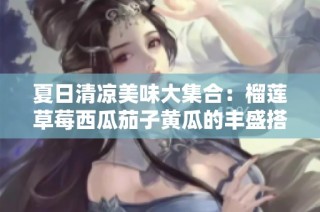 夏日清凉美味大集合：榴莲草莓西瓜茄子黄瓜的丰盛搭配