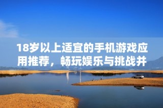 18岁以上适宜的手机游戏应用推荐，畅玩娱乐与挑战并存！