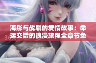 海彤与战胤的爱情故事：命运交错的浪漫旅程全章节免费阅读