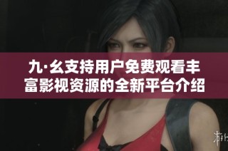九·幺支持用户免费观看丰富影视资源的全新平台介绍