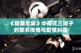 《聊斋志异》中荷花三娘子的紫衣传奇与爱恨纠葛