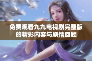 免费观看九九电视剧完整版的精彩内容与剧情回顾