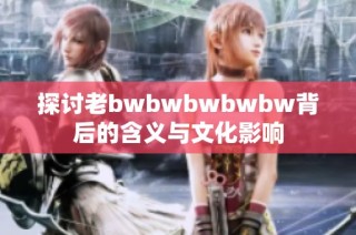 探讨老bwbwbwbwbw背后的含义与文化影响