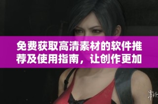 免费获取高清素材的软件推荐及使用指南，让创作更加轻松便捷